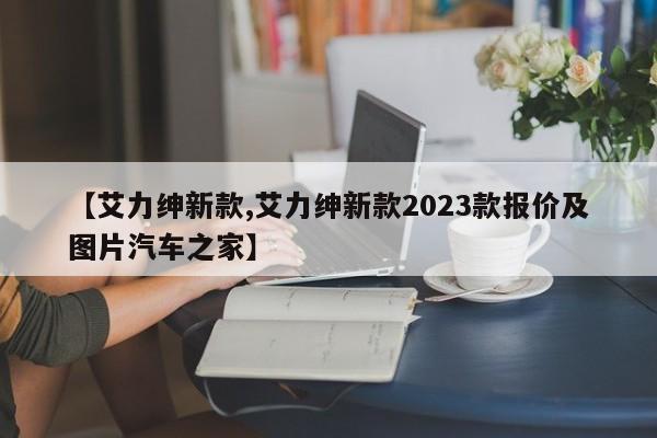 【艾力绅新款,艾力绅新款2023款报价及图片汽车之家】