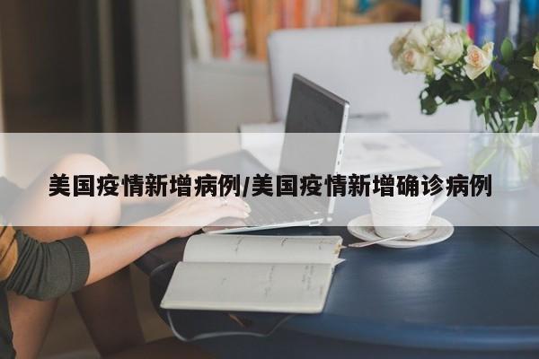美国疫情新增病例/美国疫情新增确诊病例