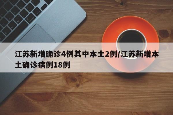 江苏新增确诊4例其中本土2例/江苏新增本土确诊病例18例