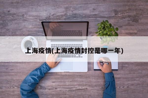 上海疫情(上海疫情封控是哪一年)