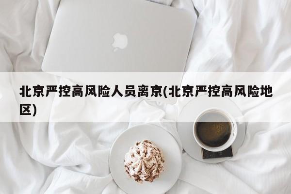 北京严控高风险人员离京(北京严控高风险地区)