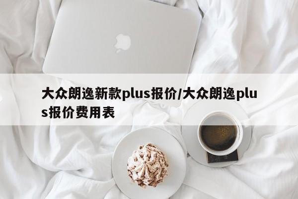 大众朗逸新款plus报价/大众朗逸plus报价费用表