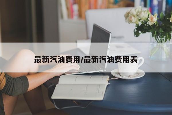 最新汽油费用/最新汽油费用表