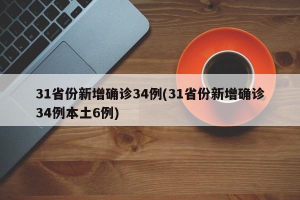 31省份新增确诊34例(31省份新增确诊34例本土6例)