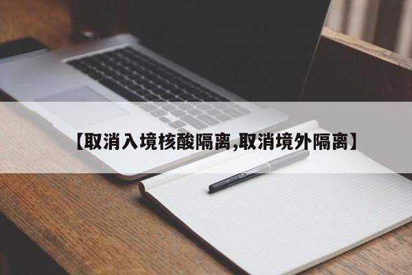 【取消入境核酸隔离,取消境外隔离】
