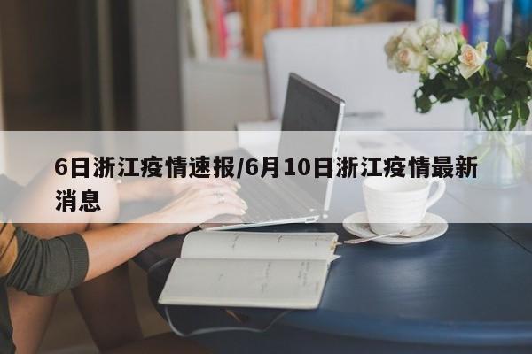6日浙江疫情速报/6月10日浙江疫情最新消息