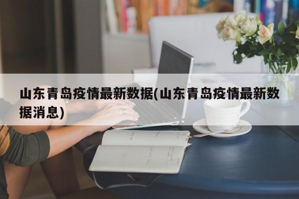 山东青岛疫情最新数据(山东青岛疫情最新数据消息)
