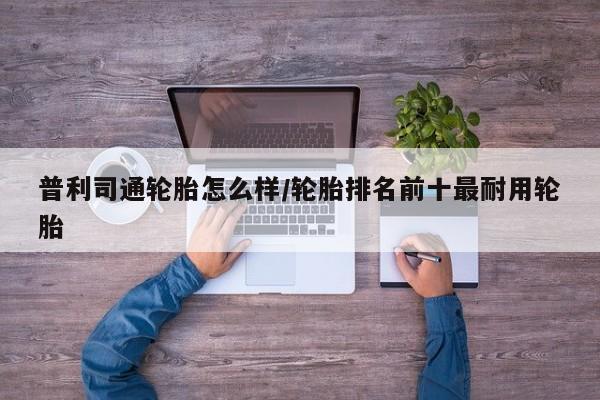 普利司通轮胎怎么样/轮胎排名前十最耐用轮胎