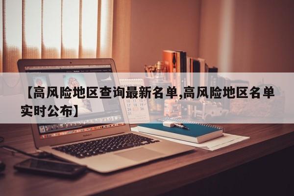 【高风险地区查询最新名单,高风险地区名单实时公布】