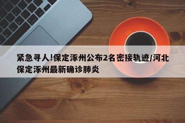 紧急寻人!保定涿州公布2名密接轨迹/河北保定涿州最新确诊肺炎
