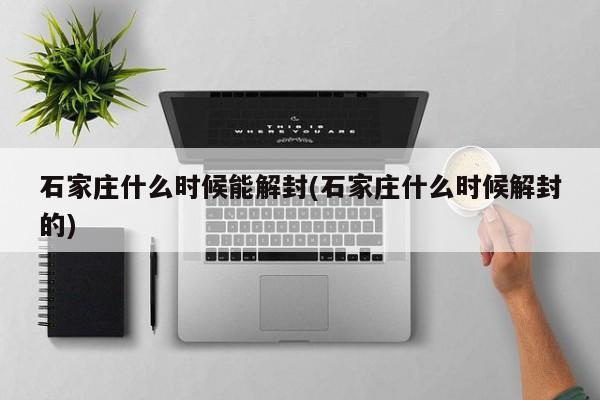 石家庄什么时候能解封(石家庄什么时候解封的)