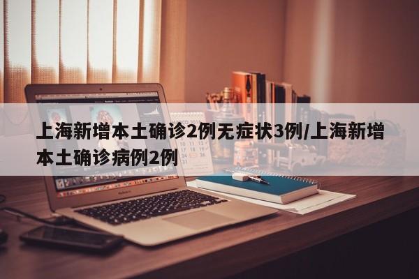 上海新增本土确诊2例无症状3例/上海新增本土确诊病例2例