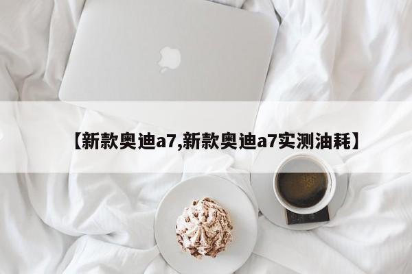 【新款奥迪a7,新款奥迪a7实测油耗】