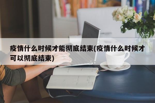 疫情什么时候才能彻底结束(疫情什么时候才可以彻底结束)