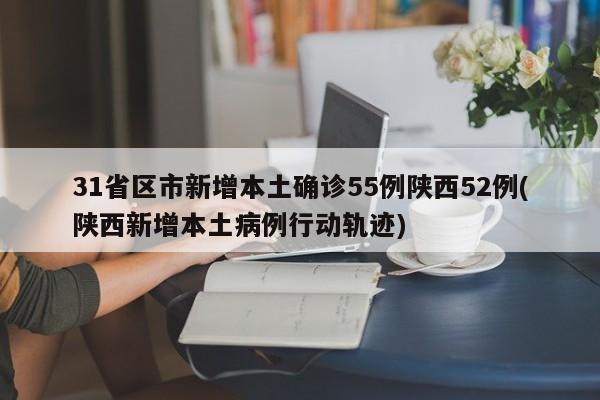 31省区市新增本土确诊55例陕西52例(陕西新增本土病例行动轨迹)