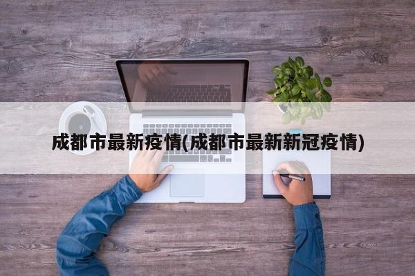 成都市最新疫情(成都市最新新冠疫情)
