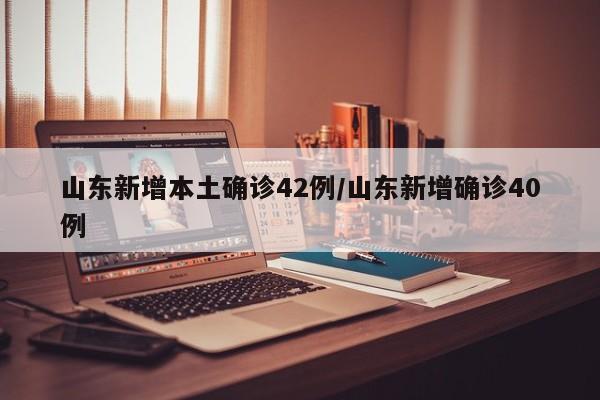 山东新增本土确诊42例/山东新增确诊40例