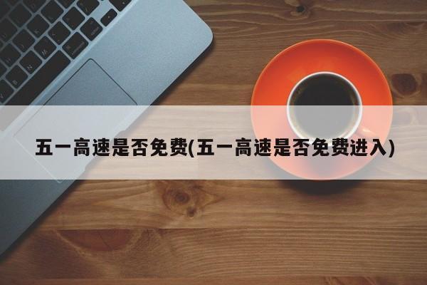 五一高速是否免费(五一高速是否免费进入)