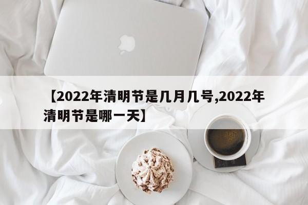 【2022年清明节是几月几号,2022年清明节是哪一天】