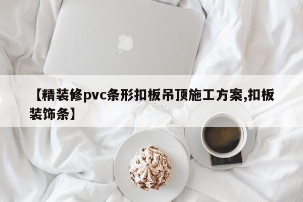 【精装修pvc条形扣板吊顶施工方案,扣板装饰条】