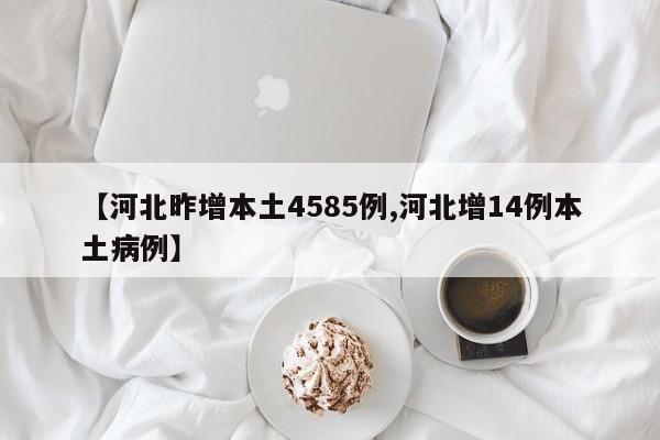 【河北昨增本土4585例,河北增14例本土病例】