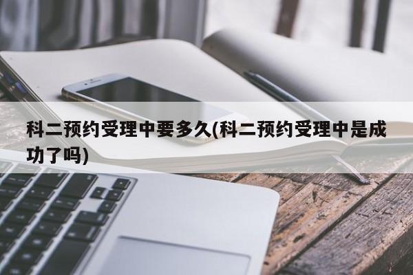 科二预约受理中要多久(科二预约受理中是成功了吗)