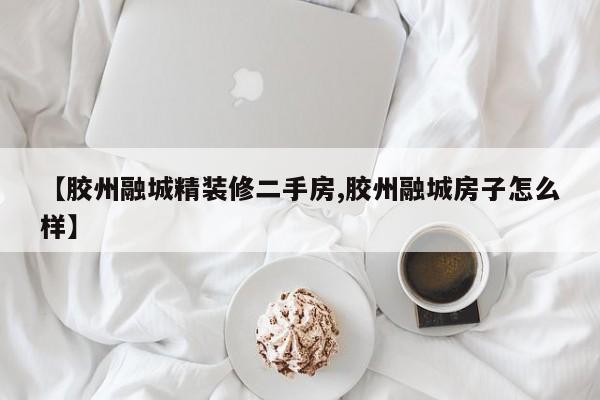 【胶州融城精装修二手房,胶州融城房子怎么样】
