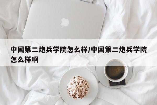 中国第二炮兵学院怎么样/中国第二炮兵学院怎么样啊