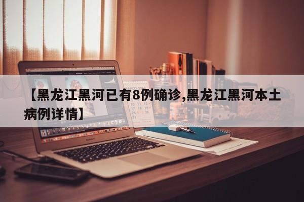 【黑龙江黑河已有8例确诊,黑龙江黑河本土病例详情】