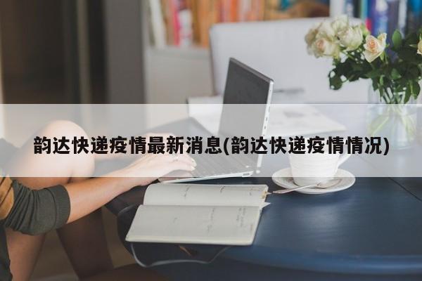 韵达快递疫情最新消息(韵达快递疫情情况)