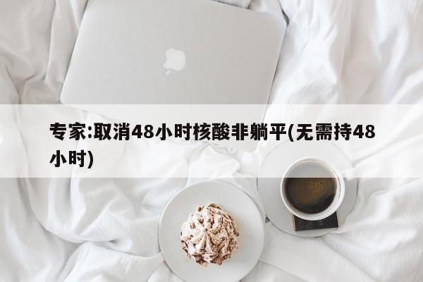 专家:取消48小时核酸非躺平(无需持48小时)