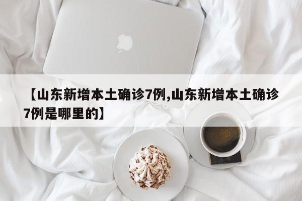 【山东新增本土确诊7例,山东新增本土确诊7例是哪里的】