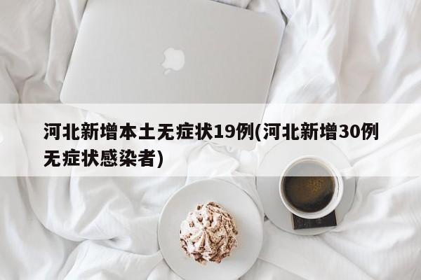 河北新增本土无症状19例(河北新增30例无症状感染者)