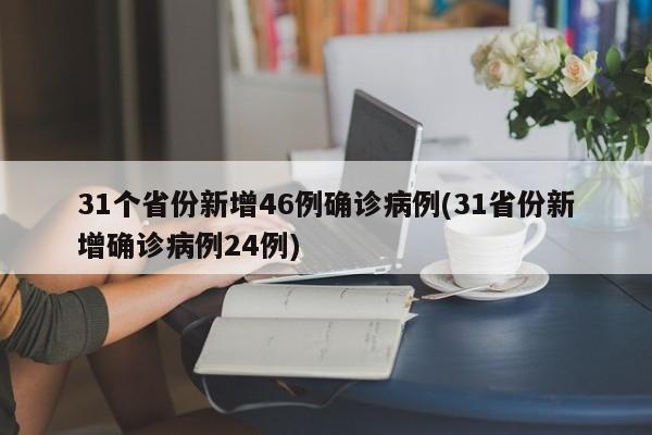31个省份新增46例确诊病例(31省份新增确诊病例24例)