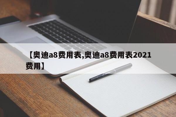 【奥迪a8费用表,奥迪a8费用表2021费用】