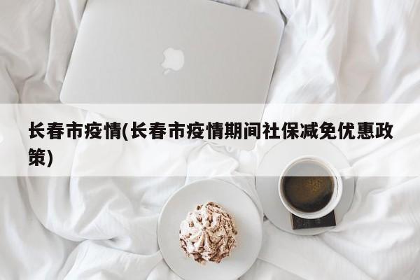 长春市疫情(长春市疫情期间社保减免优惠政策)