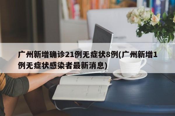 广州新增确诊21例无症状8例(广州新增1例无症状感染者最新消息)
