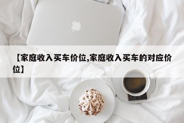 【家庭收入买车价位,家庭收入买车的对应价位】