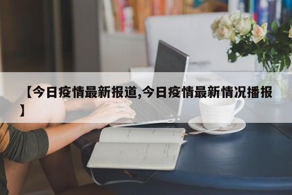 【今日疫情最新报道,今日疫情最新情况播报】