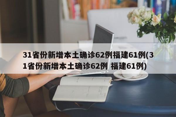 31省份新增本土确诊62例福建61例(31省份新增本土确诊62例 福建61例)