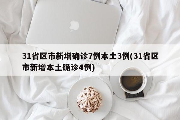 31省区市新增确诊7例本土3例(31省区市新增本土确诊4例)