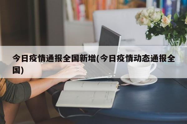 今日疫情通报全国新增(今日疫情动态通报全国)