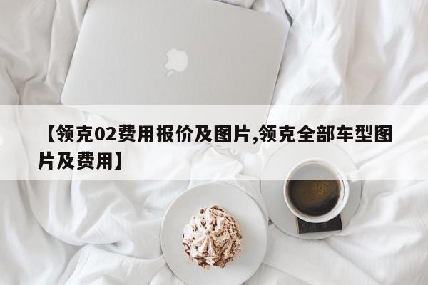 【领克02费用报价及图片,领克全部车型图片及费用】