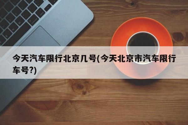 今天汽车限行北京几号(今天北京市汽车限行车号?)