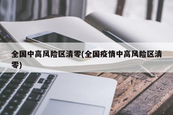全国中高风险区清零(全国疫情中高风险区清零)