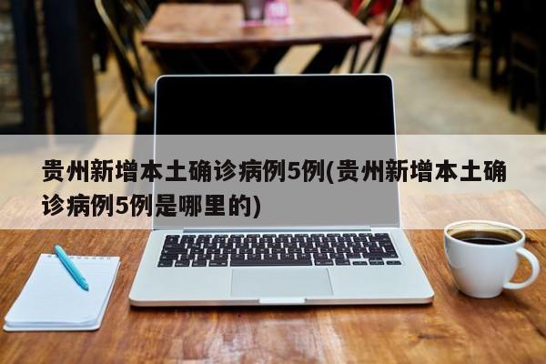 贵州新增本土确诊病例5例(贵州新增本土确诊病例5例是哪里的)