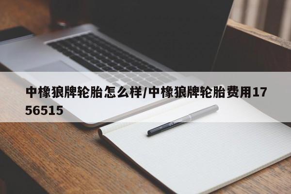 中橡狼牌轮胎怎么样/中橡狼牌轮胎费用1756515