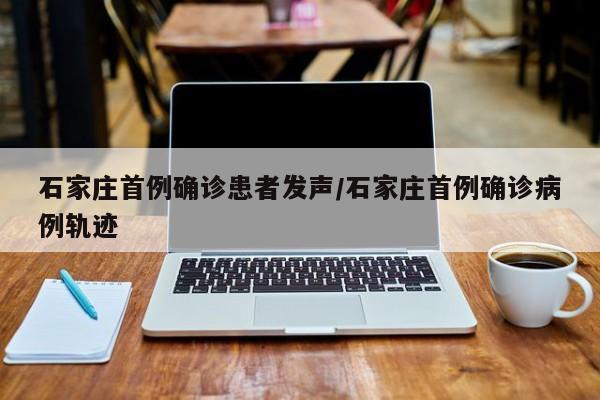 石家庄首例确诊患者发声/石家庄首例确诊病例轨迹