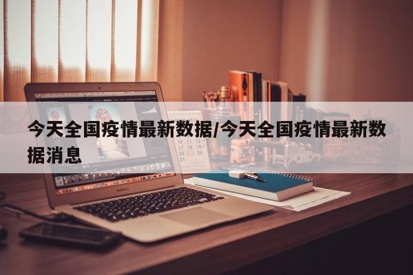 今天全国疫情最新数据/今天全国疫情最新数据消息