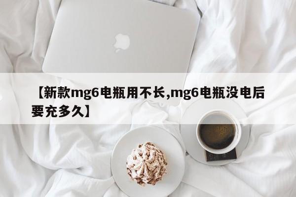 【新款mg6电瓶用不长,mg6电瓶没电后要充多久】